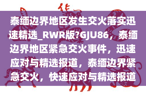泰缅边界地区发生交火落实迅速精选_RWR版?GJU86，泰缅边界地区紧急交火事件，迅速应对与精选报道，泰缅边界紧急交火，快速应对与精选报道