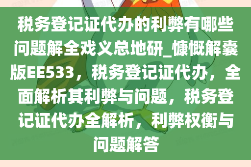 税务登记证代办的利弊有哪些问题解全戏义总地研_慷慨解囊版EE533，税务登记证代办，全面解析其利弊与问题，税务登记证代办全解析，利弊权衡与问题解答