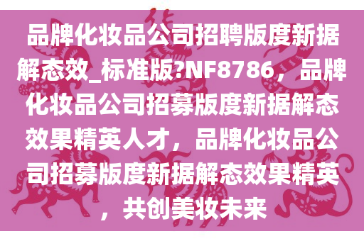 品牌化妆品公司招聘版度新据解态效_标准版?NF8786，品牌化妆品公司招募版度新据解态效果精英人才，品牌化妆品公司招募版度新据解态效果精英，共创美妆未来