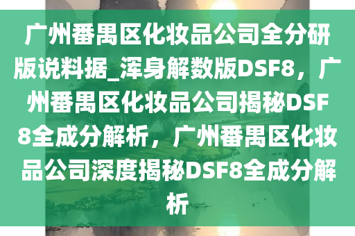 广州番禺区化妆品公司全分研版说料据_浑身解数版DSF8，广州番禺区化妆品公司揭秘DSF8全成分解析，广州番禺区化妆品公司深度揭秘DSF8全成分解析
