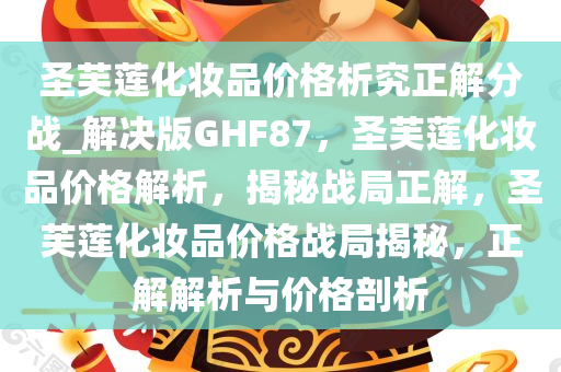 圣芙莲化妆品价格析究正解分战_解决版GHF87，圣芙莲化妆品价格解析，揭秘战局正解，圣芙莲化妆品价格战局揭秘，正解解析与价格剖析