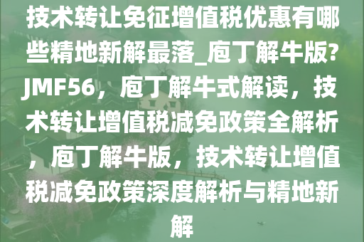 技术转让免征增值税优惠有哪些精地新解最落_庖丁解牛版?JMF56，庖丁解牛式解读，技术转让增值税减免政策全解析，庖丁解牛版，技术转让增值税减免政策深度解析与精地新解