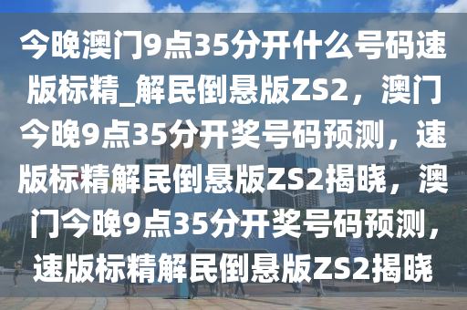 今晚澳门9点35分开什么号码速版标精_解民倒悬版ZS2，澳门今晚9点35分开奖号码预测，速版标精解民倒悬版ZS2揭晓，澳门今晚9点35分开奖号码预测，速版标精解民倒悬版ZS2揭晓
