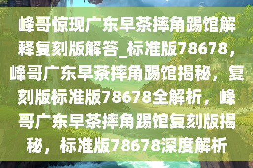 峰哥惊现广东早茶摔角踢馆解释复刻版解答_标准版78678，峰哥广东早茶摔角踢馆揭秘，复刻版标准版78678全解析，峰哥广东早茶摔角踢馆复刻版揭秘，标准版78678深度解析