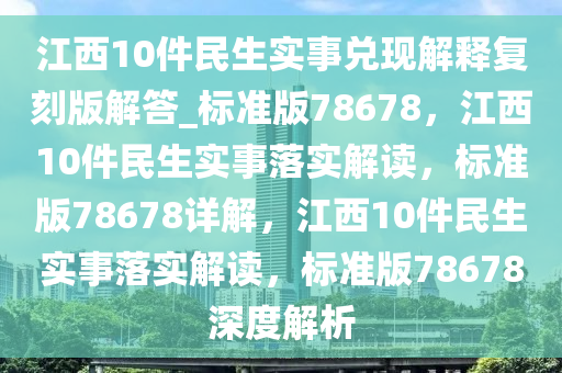 江西10件民生实事兑现解释复刻版解答_标准版78678，江西10件民生实事落实解读，标准版78678详解，江西10件民生实事落实解读，标准版78678深度解析