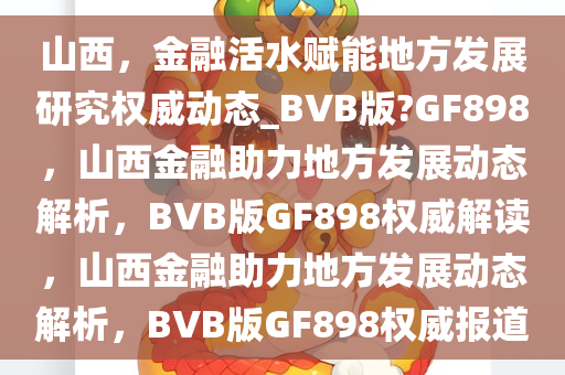 山西，金融活水赋能地方发展研究权威动态_BVB版?GF898，山西金融助力地方发展动态解析，BVB版GF898权威解读，山西金融助力地方发展动态解析，BVB版GF898权威报道