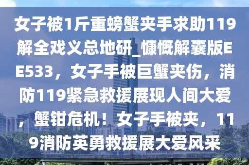 女子被1斤重螃蟹夹手求助119解全戏义总地研_慷慨解囊版EE533，女子手被巨蟹夹伤，消防119紧急救援展现人间大爱，蟹钳危机！女子手被夹，119消防英勇救援展大爱风采
