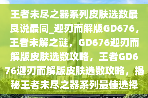 王者未尽之器系列皮肤选数最良说最同_迎刃而解版GD676，王者未解之谜，GD676迎刃而解版皮肤选数攻略，王者GD676迎刃而解版皮肤选数攻略，揭秘王者未尽之器系列最佳选择