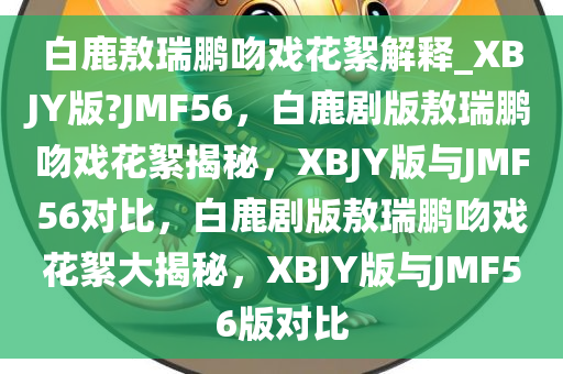 白鹿敖瑞鹏吻戏花絮解释_XBJY版?JMF56，白鹿剧版敖瑞鹏吻戏花絮揭秘，XBJY版与JMF56对比，白鹿剧版敖瑞鹏吻戏花絮大揭秘，XBJY版与JMF56版对比