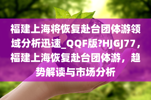 福建上海将恢复赴台团体游领域分析迅速_QQF版?HJGJ77，福建上海恢复赴台团体游，趋势解读与市场分析