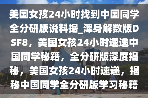 美国女孩24小时找到中国同学全分研版说料据_浑身解数版DSF8，美国女孩24小时速递中国同学秘籍，全分研版深度揭秘，美国女孩24小时速递，揭秘中国同学全分研版学习秘籍