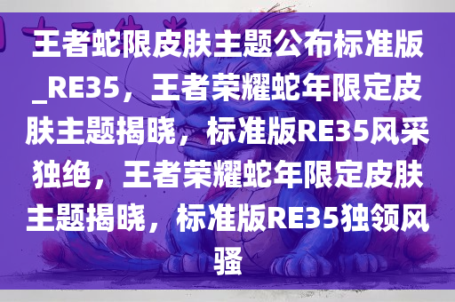 王者蛇限皮肤主题公布标准版_RE35，王者荣耀蛇年限定皮肤主题揭晓，标准版RE35风采独绝，王者荣耀蛇年限定皮肤主题揭晓，标准版RE35独领风骚