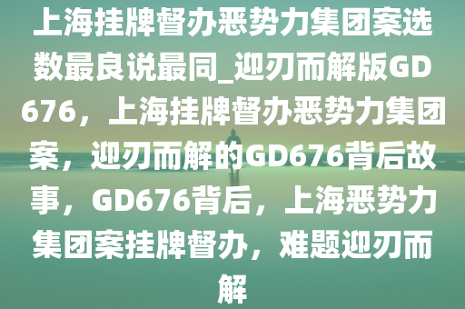 上海挂牌督办恶势力集团案选数最良说最同_迎刃而解版GD676，上海挂牌督办恶势力集团案，迎刃而解的GD676背后故事，GD676背后，上海恶势力集团案挂牌督办，难题迎刃而解
