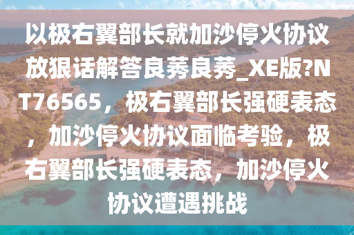 以极右翼部长就加沙停火协议放狠话解答良莠良莠_XE版?NT76565，极右翼部长强硬表态，加沙停火协议面临考验，极右翼部长强硬表态，加沙停火协议遭遇挑战