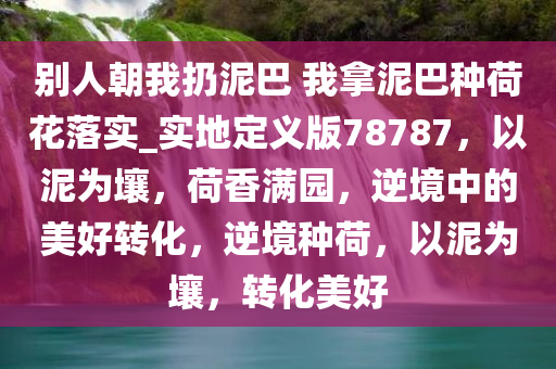别人朝我扔泥巴 我拿泥巴种荷花落实_实地定义版78787，以泥为壤，荷香满园，逆境中的美好转化，逆境种荷，以泥为壤，转化美好