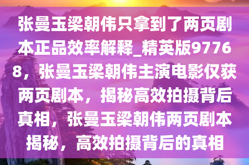 张曼玉梁朝伟只拿到了两页剧本正品效率解释_精英版97768，张曼玉梁朝伟主演电影仅获两页剧本，揭秘高效拍摄背后真相，张曼玉梁朝伟两页剧本揭秘，高效拍摄背后的真相