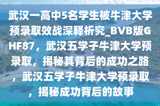 武汉一高中5名学生被牛津大学预录取效战深释析究_BVB版GHF87，武汉五学子牛津大学预录取，揭秘其背后的成功之路，武汉五学子牛津大学预录取，揭秘成功背后的故事