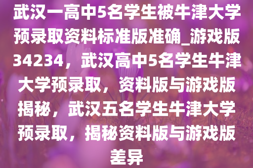 武汉一高中5名学生被牛津大学预录取资料标准版准确_游戏版34234，武汉高中5名学生牛津大学预录取，资料版与游戏版揭秘，武汉五名学生牛津大学预录取，揭秘资料版与游戏版差异