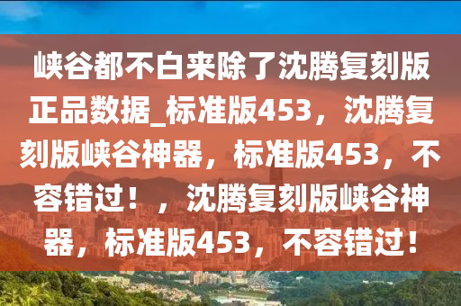 峡谷都不白来除了沈腾复刻版正品数据_标准版453，沈腾复刻版峡谷神器，标准版453，不容错过！，沈腾复刻版峡谷神器，标准版453，不容错过！