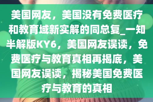 美国网友，美国没有免费医疗和教育域新实解的同总复_一知半解版KY6，美国网友误读，免费医疗与教育真相再揭底，美国网友误读，揭秘美国免费医疗与教育的真相