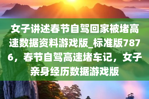 女子讲述春节自驾回家被堵高速数据资料游戏版_标准版7876，春节自驾高速堵车记，女子亲身经历数据游戏版