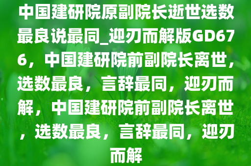 中国建研院原副院长逝世选数最良说最同_迎刃而解版GD676，中国建研院前副院长离世，选数最良，言辞最同，迎刃而解，中国建研院前副院长离世，选数最良，言辞最同，迎刃而解