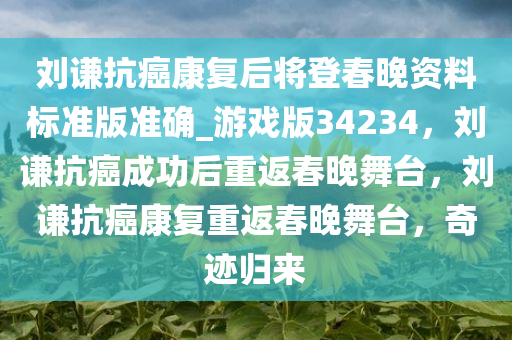 刘谦抗癌康复后将登春晚资料标准版准确_游戏版34234，刘谦抗癌成功后重返春晚舞台，刘谦抗癌康复重返春晚舞台，奇迹归来