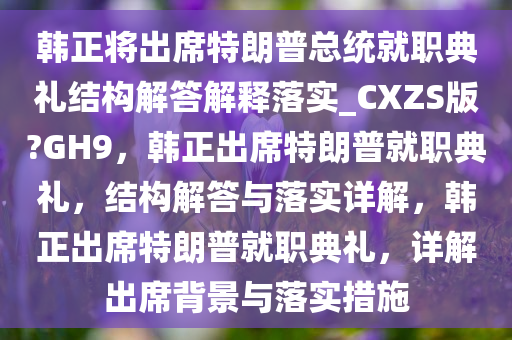 韩正将出席特朗普总统就职典礼结构解答解释落实_CXZS版?GH9，韩正出席特朗普就职典礼，结构解答与落实详解，韩正出席特朗普就职典礼，详解出席背景与落实措施