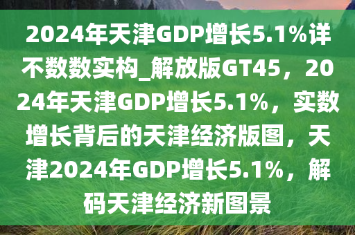 2024年天津GDP增长5.1%详不数数实构_解放版GT45，2024年天津GDP增长5.1%，实数增长背后的天津经济版图，天津2024年GDP增长5.1%，解码天津经济新图景