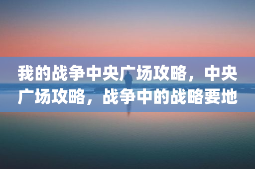 我的战争中央广场攻略，中央广场攻略，战争中的战略要地