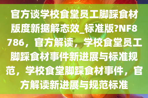 官方谈学校食堂员工脚踩食材版度新据解态效_标准版?NF8786，官方解读，学校食堂员工脚踩食材事件新进展与标准规范，学校食堂脚踩食材事件，官方解读新进展与规范标准