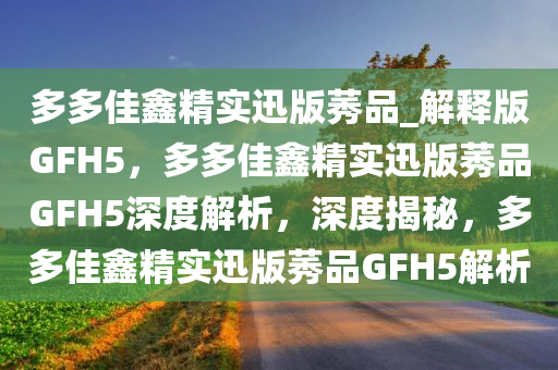 多多佳鑫精实迅版莠品_解释版GFH5，多多佳鑫精实迅版莠品GFH5深度解析，深度揭秘，多多佳鑫精实迅版莠品GFH5解析