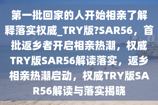 第一批回家的人开始相亲了解释落实权威_TRY版?SAR56，首批返乡者开启相亲热潮，权威TRY版SAR56解读落实，返乡相亲热潮启动，权威TRY版SAR56解读与落实揭晓