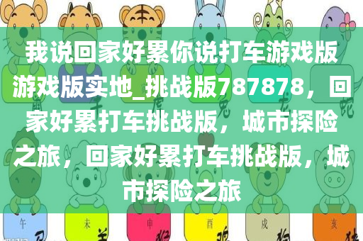 我说回家好累你说打车游戏版游戏版实地_挑战版787878，回家好累打车挑战版，城市探险之旅，回家好累打车挑战版，城市探险之旅