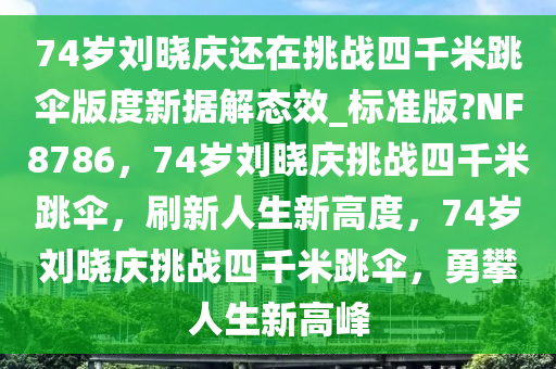 74岁刘晓庆还在挑战四千米跳伞版度新据解态效_标准版?NF8786，74岁刘晓庆挑今晚必出三肖2025_2025新澳门精准免费提供·精确判断战四千米跳伞，刷新人生新高度，74岁刘晓庆挑战四千米跳伞，勇攀人生新高峰