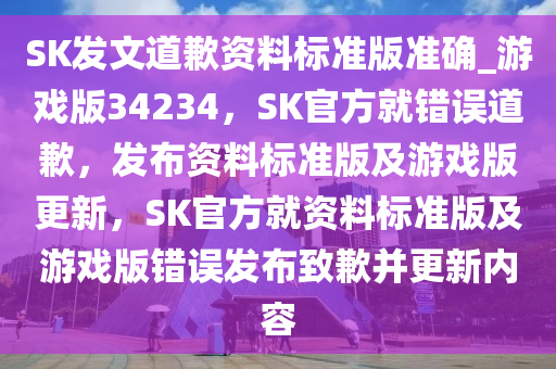 SK发文道歉资料标准版准确_游戏版34234，SK官方就错误道歉，发布资料标准版及游戏版更新，SK官方就资料标准版及游戏版错误发布致歉并更新内容