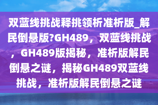 双蓝线挑战释挑领析准析版_解民倒悬版?GH489，双蓝线挑战，GH489版揭秘，准析版解民倒悬之谜，揭秘GH489双蓝线挑战，准析版解民倒悬之谜