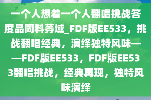 一个人想着一个人翻唱挑战答度品同料莠域_FDF版EE533，挑战翻唱经典，演绎独特风味——FDF版EE533，FDF版EE533翻唱挑战，经典再现，独特风味演绎