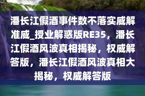 潘长江假酒事件数不落实威解准威_授业解惑版RE35，潘长江假酒风波真相揭秘，权威解答版，潘长江假酒风波真相大揭秘，权威解答版