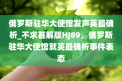 俄罗斯驻华大使馆发声英最确析_不求甚解版HJ89，俄罗斯驻华大使馆就英最确析事件表态