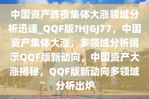 中国资产昨夜集体大涨领域分析迅速_QQF版?HJGJ77，中国资产集体大涨，多领域分析揭示QQF版新动向，中国资产大涨揭秘，QQF版新动向多领域分析出炉
