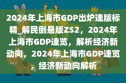 2024年上海市GDP出炉速版标精_解民倒悬版ZS2，2024年上海市GDP速览，解析经济新动向，2024年上海市GDP速览，经济新动向解析