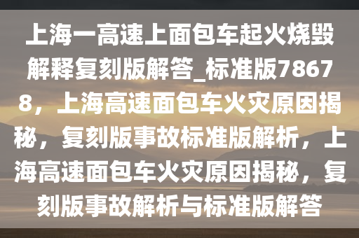 上海一高速上面包车起火烧毁解释复刻版解答_标准版78678，上海高速面包车火灾原因揭秘，复刻版事故标准版解析，上海高速面包车火灾原因揭秘，复刻版事故解析与标准版解答