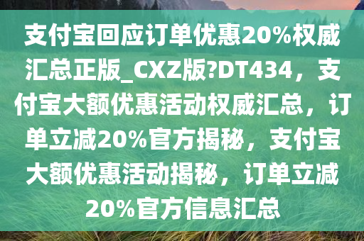 支付宝回应订单优惠20%权威汇总正版_CXZ版?DT434，支付宝大额优惠活动权威汇总，订单立减20%官方揭秘，支付宝大额优惠活动揭秘，订单立减20%官方信息汇总