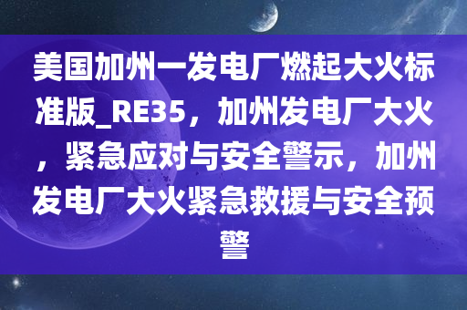 美国加州一发电厂燃起大火标准版_RE35，加州发电厂大火，紧急应对与安全警示，加州发电厂大火紧急救援与安全预警