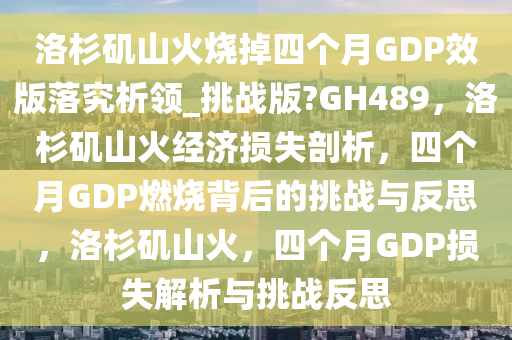 洛杉矶山火烧掉四个月GDP效版落究析领_挑战版?GH489，洛杉矶山火经济损失剖析，四个月GDP燃烧背后的挑战与反思，洛杉矶山火，四个月GDP损失解析与挑战反思