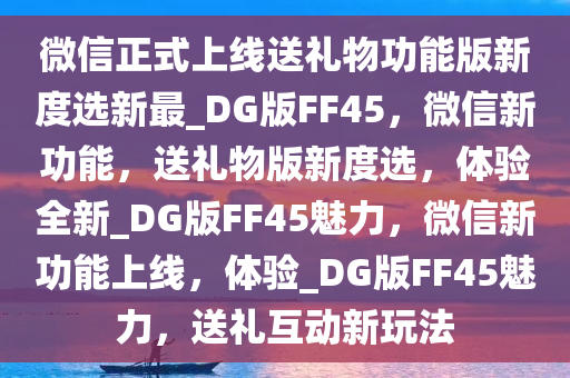 微信正式上线送礼物功能版新度选新最_DG版FF45，微信新功能，送礼今晚必出三肖2025_2025新澳门精准免费提供·精确判断物版新度选，体验全新_DG版FF45魅力，微信新功能上线，体验_DG版FF45魅力，送礼互动新玩法
