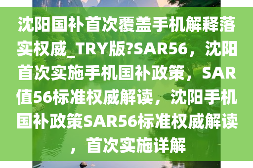 沈阳国补首次覆盖手机解释落实权威_TRY版?SAR56，沈阳首次实施手机国补政策，SAR值56标准权威解读，沈阳手机国补政策SAR56标准权威解读，首次实施详解