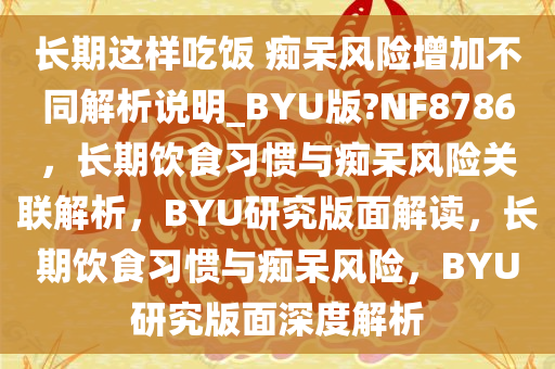 长期这样吃饭 痴呆风险增加不同解析说明_BYU版?NF8786，长期饮食习惯与痴呆风险关联解析，BYU研究版面解读，长期饮食习惯与痴呆风险，BYU研究版面深度解析