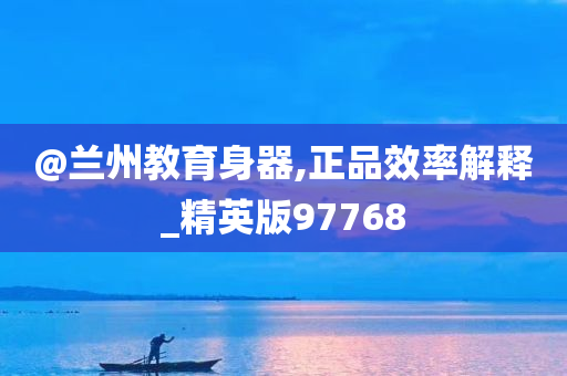 @兰州教育身器,正品效率解释_精英版97768